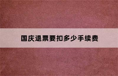 国庆退票要扣多少手续费