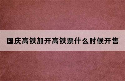 国庆高铁加开高铁票什么时候开售