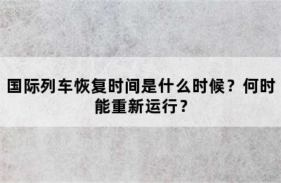 国际列车恢复时间是什么时候？何时能重新运行？