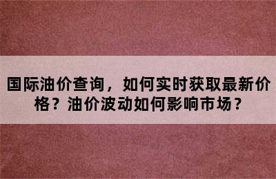 国际油价查询，如何实时获取最新价格？油价波动如何影响市场？