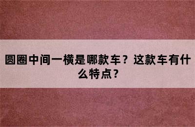 圆圈中间一横是哪款车？这款车有什么特点？