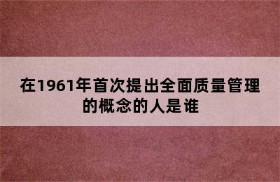 在1961年首次提出全面质量管理的概念的人是谁