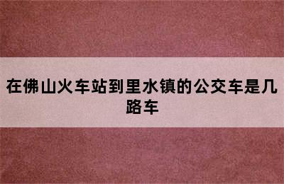 在佛山火车站到里水镇的公交车是几路车