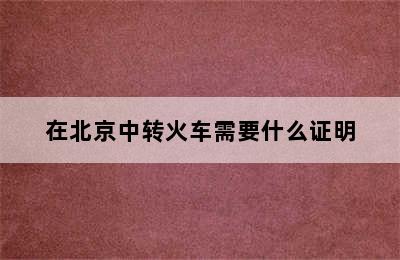 在北京中转火车需要什么证明