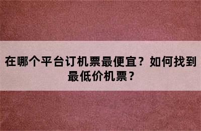 在哪个平台订机票最便宜？如何找到最低价机票？