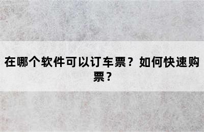 在哪个软件可以订车票？如何快速购票？