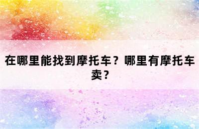 在哪里能找到摩托车？哪里有摩托车卖？