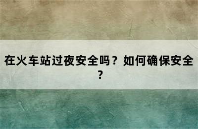 在火车站过夜安全吗？如何确保安全？