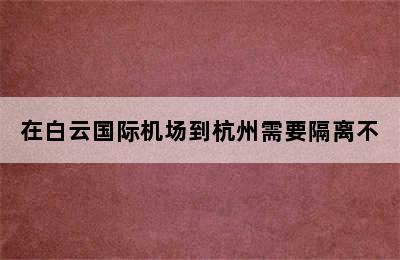 在白云国际机场到杭州需要隔离不