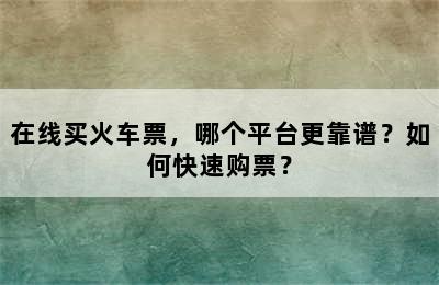 在线买火车票，哪个平台更靠谱？如何快速购票？