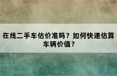 在线二手车估价准吗？如何快速估算车辆价值？