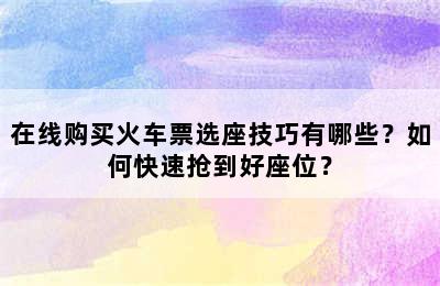 在线购买火车票选座技巧有哪些？如何快速抢到好座位？