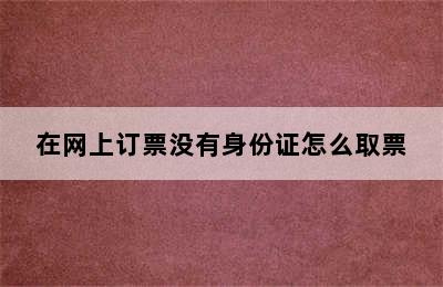 在网上订票没有身份证怎么取票