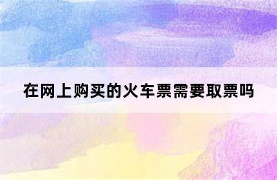 在网上购买的火车票需要取票吗