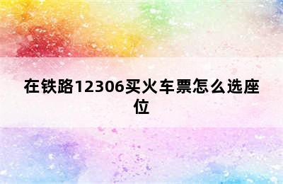 在铁路12306买火车票怎么选座位