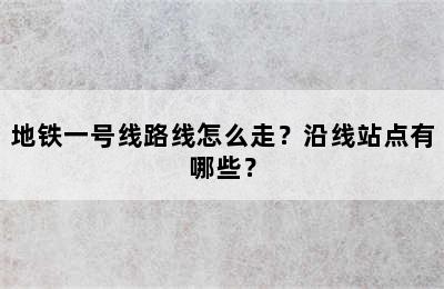 地铁一号线路线怎么走？沿线站点有哪些？