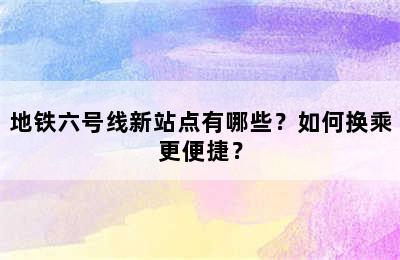 地铁六号线新站点有哪些？如何换乘更便捷？