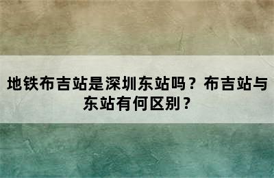 地铁布吉站是深圳东站吗？布吉站与东站有何区别？