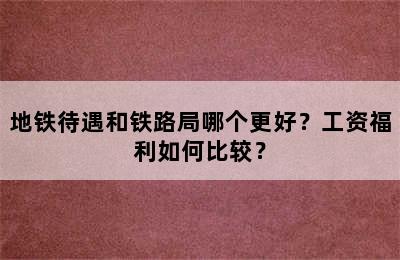 地铁待遇和铁路局哪个更好？工资福利如何比较？