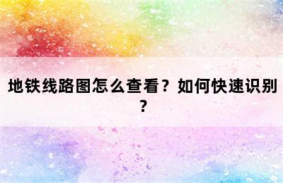 地铁线路图怎么查看？如何快速识别？