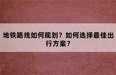 地铁路线如何规划？如何选择最佳出行方案？