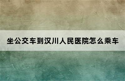 坐公交车到汉川人民医院怎么乘车