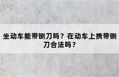 坐动车能带铡刀吗？在动车上携带铡刀合法吗？