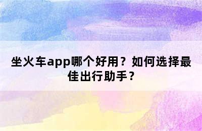 坐火车app哪个好用？如何选择最佳出行助手？