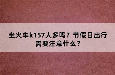 坐火车k157人多吗？节假日出行需要注意什么？