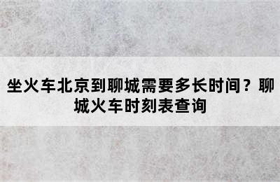 坐火车北京到聊城需要多长时间？聊城火车时刻表查询