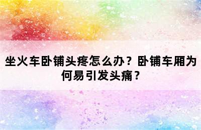 坐火车卧铺头疼怎么办？卧铺车厢为何易引发头痛？