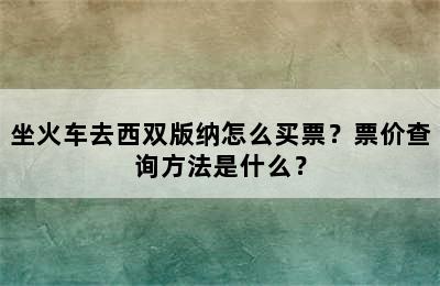 坐火车去西双版纳怎么买票？票价查询方法是什么？