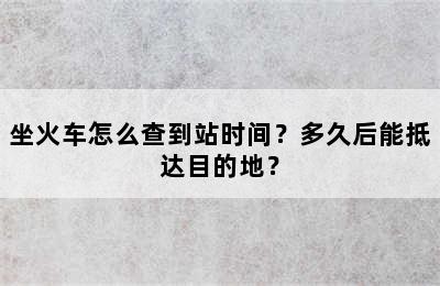 坐火车怎么查到站时间？多久后能抵达目的地？