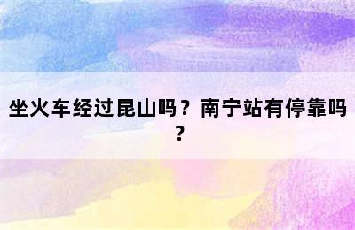 坐火车经过昆山吗？南宁站有停靠吗？