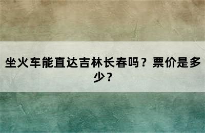 坐火车能直达吉林长春吗？票价是多少？