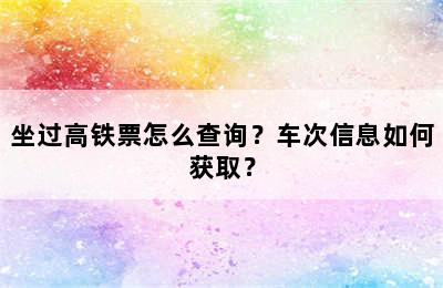 坐过高铁票怎么查询？车次信息如何获取？