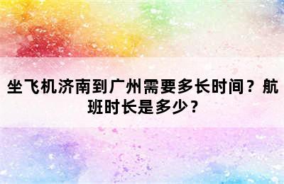 坐飞机济南到广州需要多长时间？航班时长是多少？