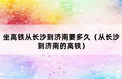 坐高铁从长沙到济南要多久（从长沙到济南的高铁）