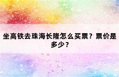 坐高铁去珠海长隆怎么买票？票价是多少？