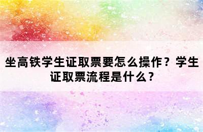 坐高铁学生证取票要怎么操作？学生证取票流程是什么？