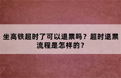 坐高铁超时了可以退票吗？超时退票流程是怎样的？