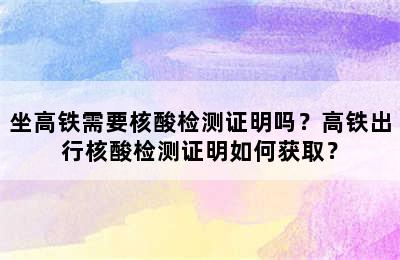 坐高铁需要核酸检测证明吗？高铁出行核酸检测证明如何获取？