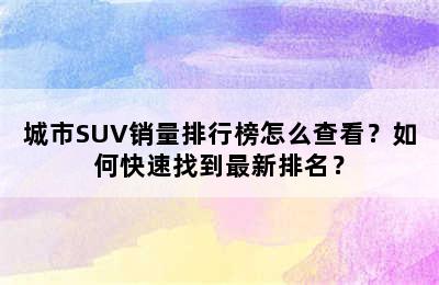 城市SUV销量排行榜怎么查看？如何快速找到最新排名？