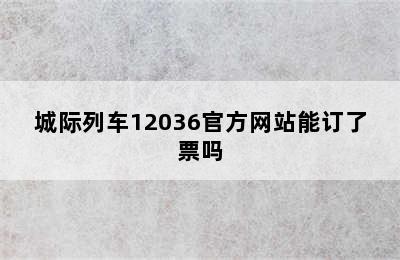 城际列车12036官方网站能订了票吗