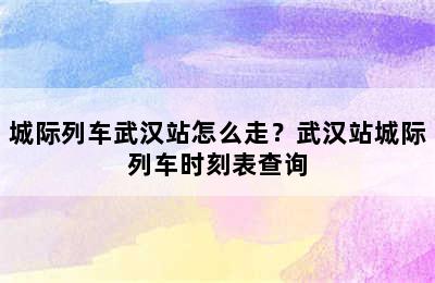 城际列车武汉站怎么走？武汉站城际列车时刻表查询