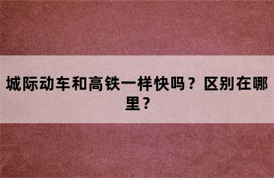 城际动车和高铁一样快吗？区别在哪里？