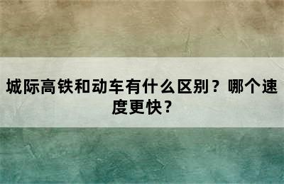 城际高铁和动车有什么区别？哪个速度更快？