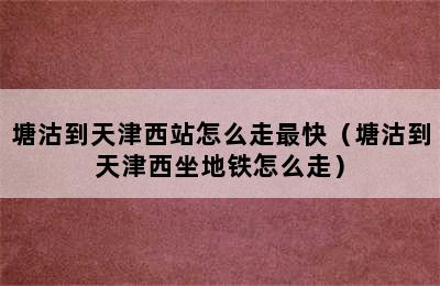 塘沽到天津西站怎么走最快（塘沽到天津西坐地铁怎么走）