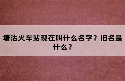 塘沽火车站现在叫什么名字？旧名是什么？