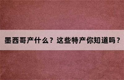 墨西哥产什么？这些特产你知道吗？